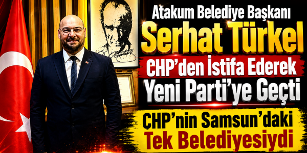 Atakum Belediye Başkanı Serhat Türkel CHP’den İstifa Ederek Yeni Parti’ye Geçti